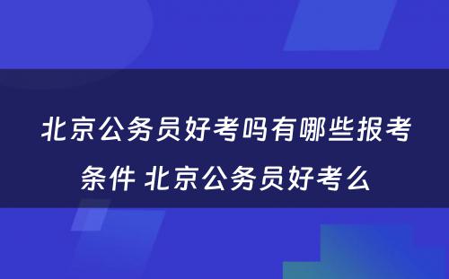 北京公务员好考吗有哪些报考条件 北京公务员好考么