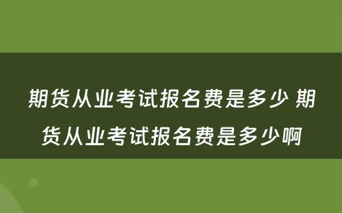 期货从业考试报名费是多少 期货从业考试报名费是多少啊