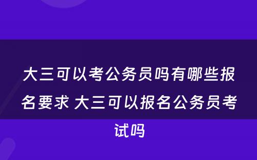 大三可以考公务员吗有哪些报名要求 大三可以报名公务员考试吗