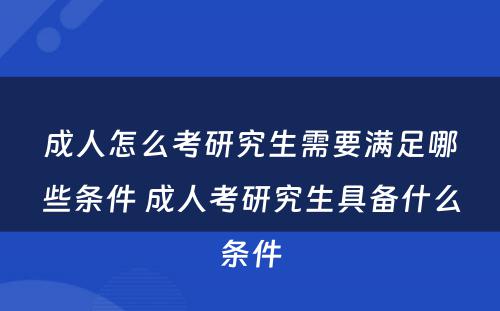 成人怎么考研究生需要满足哪些条件 成人考研究生具备什么条件