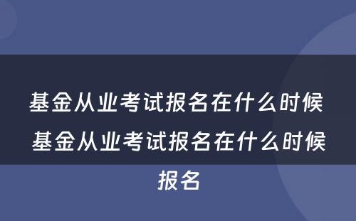 基金从业考试报名在什么时候 基金从业考试报名在什么时候报名