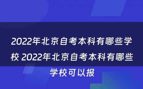 2022年北京自考本科有哪些学校 2022年北京自考本科有哪些学校可以报