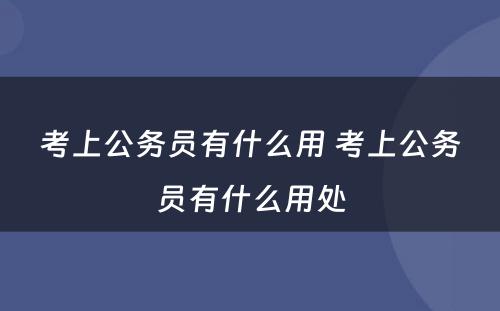 考上公务员有什么用 考上公务员有什么用处