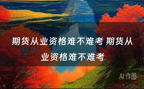 期货从业资格难不难考 期货从业资格难不难考