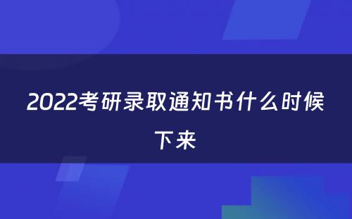 2022考研录取通知书什么时候下来 