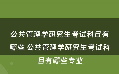 公共管理学研究生考试科目有哪些 公共管理学研究生考试科目有哪些专业