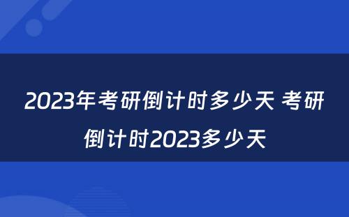 2023年考研倒计时多少天 考研倒计时2023多少天