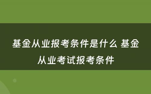 基金从业报考条件是什么 基金从业考试报考条件