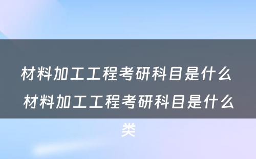 材料加工工程考研科目是什么 材料加工工程考研科目是什么类