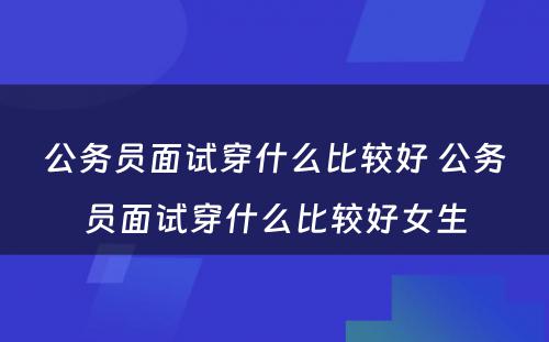 公务员面试穿什么比较好 公务员面试穿什么比较好女生