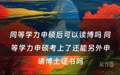 同等学力申硕后可以读博吗 同等学力申硕考上了还能另外申请博士证书吗