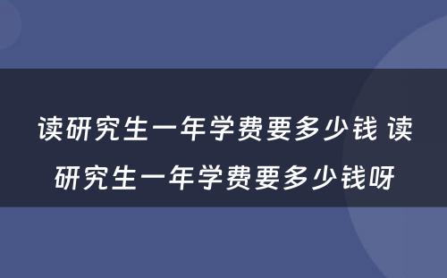 读研究生一年学费要多少钱 读研究生一年学费要多少钱呀