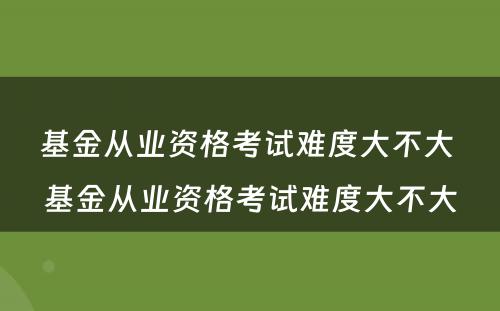 基金从业资格考试难度大不大 基金从业资格考试难度大不大