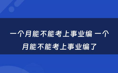 一个月能不能考上事业编 一个月能不能考上事业编了