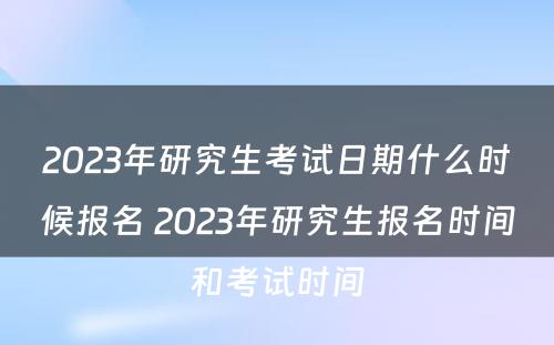 2023年研究生考试日期什么时候报名 2023年研究生报名时间和考试时间