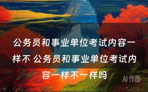 公务员和事业单位考试内容一样不 公务员和事业单位考试内容一样不一样吗