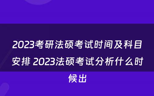 2023考研法硕考试时间及科目安排 2023法硕考试分析什么时候出