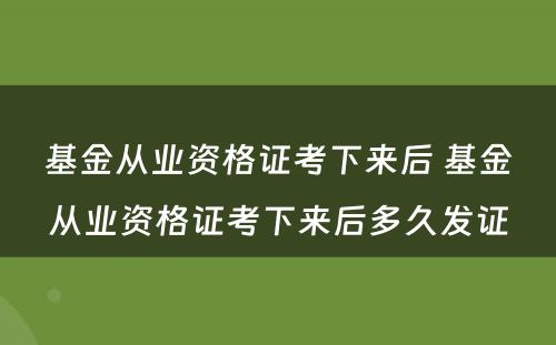 基金从业资格证考下来后 基金从业资格证考下来后多久发证