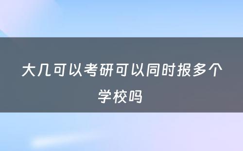 大几可以考研可以同时报多个学校吗 