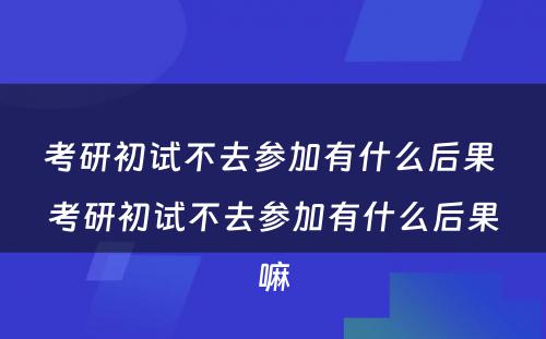 考研初试不去参加有什么后果 考研初试不去参加有什么后果嘛