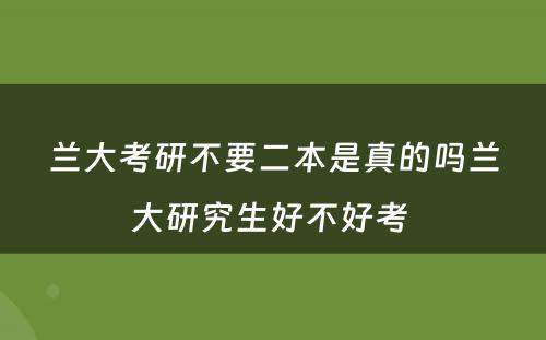 兰大考研不要二本是真的吗兰大研究生好不好考 