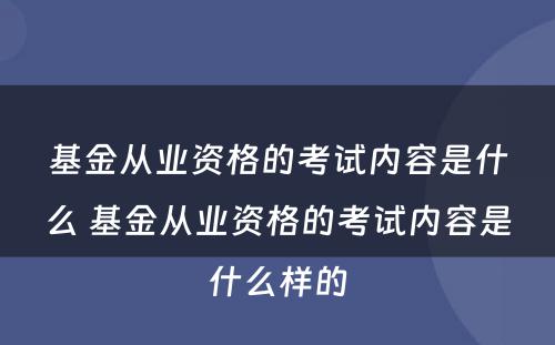 基金从业资格的考试内容是什么 基金从业资格的考试内容是什么样的