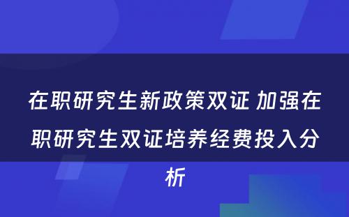 在职研究生新政策双证 加强在职研究生双证培养经费投入分析