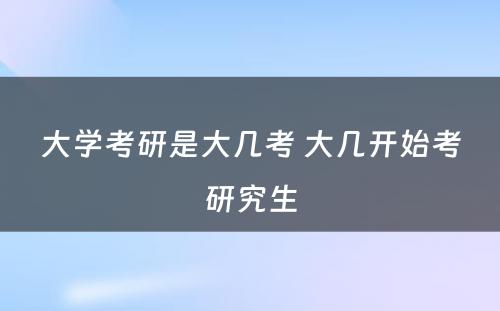 大学考研是大几考 大几开始考研究生