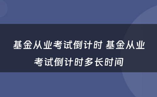 基金从业考试倒计时 基金从业考试倒计时多长时间