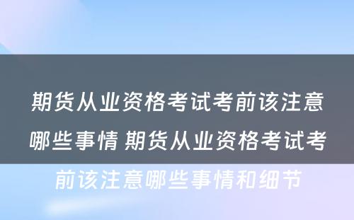 期货从业资格考试考前该注意哪些事情 期货从业资格考试考前该注意哪些事情和细节