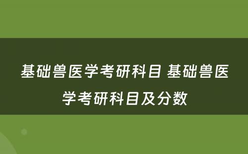 基础兽医学考研科目 基础兽医学考研科目及分数