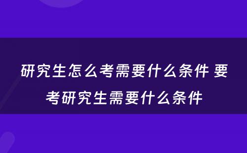 研究生怎么考需要什么条件 要考研究生需要什么条件