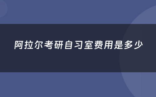 阿拉尔考研自习室费用是多少