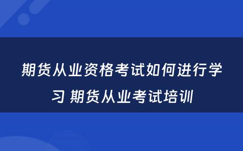 期货从业资格考试如何进行学习 期货从业考试培训