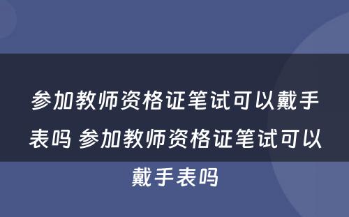 参加教师资格证笔试可以戴手表吗 参加教师资格证笔试可以戴手表吗