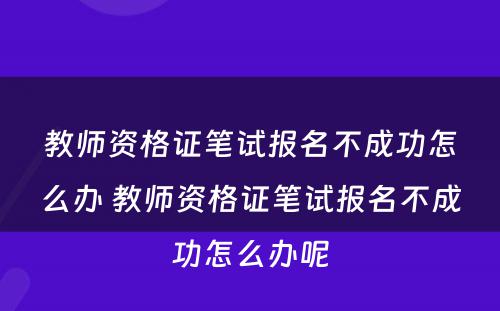 教师资格证笔试报名不成功怎么办 教师资格证笔试报名不成功怎么办呢