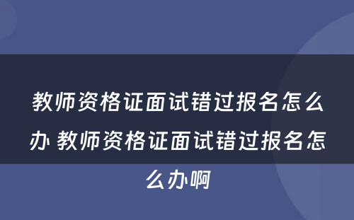 教师资格证面试错过报名怎么办 教师资格证面试错过报名怎么办啊