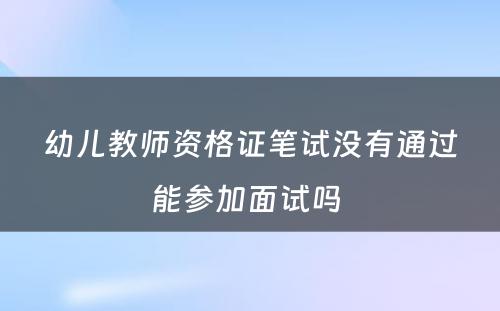 幼儿教师资格证笔试没有通过能参加面试吗 