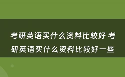 考研英语买什么资料比较好 考研英语买什么资料比较好一些