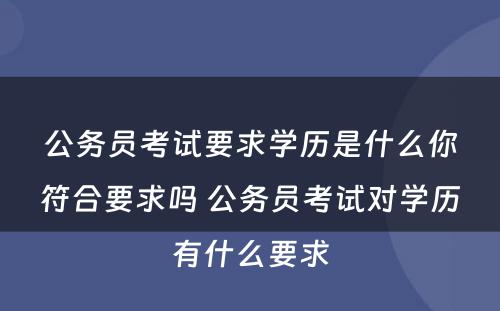 公务员考试要求学历是什么你符合要求吗 公务员考试对学历有什么要求