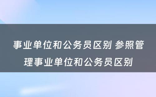 事业单位和公务员区别 参照管理事业单位和公务员区别