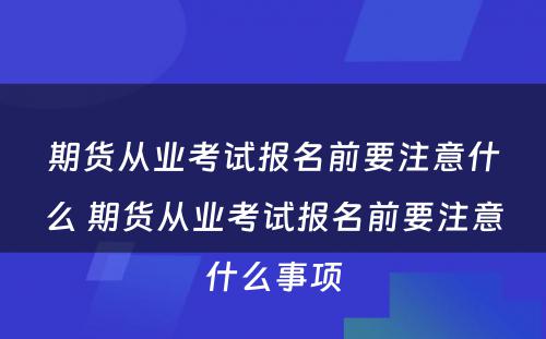 期货从业考试报名前要注意什么 期货从业考试报名前要注意什么事项