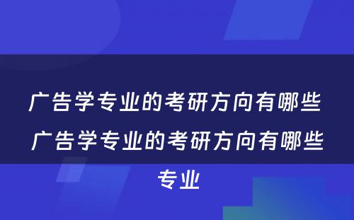 广告学专业的考研方向有哪些 广告学专业的考研方向有哪些专业