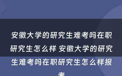 安徽大学的研究生难考吗在职研究生怎么样 安徽大学的研究生难考吗在职研究生怎么样报考