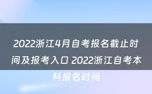 2022浙江4月自考报名截止时间及报考入口 2022浙江自考本科报名时间