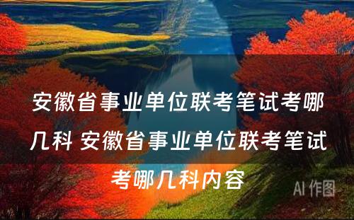 安徽省事业单位联考笔试考哪几科 安徽省事业单位联考笔试考哪几科内容