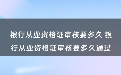 银行从业资格证审核要多久 银行从业资格证审核要多久通过