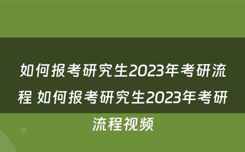 如何报考研究生2023年考研流程 如何报考研究生2023年考研流程视频