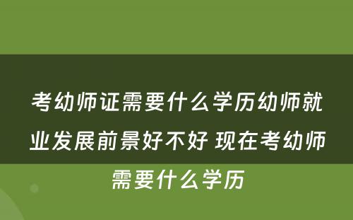 考幼师证需要什么学历幼师就业发展前景好不好 现在考幼师需要什么学历