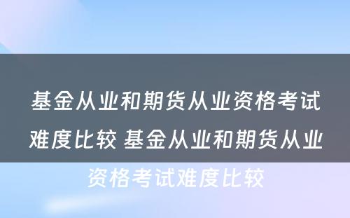 基金从业和期货从业资格考试难度比较 基金从业和期货从业资格考试难度比较